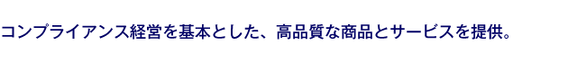 コンプライアンス経営を基本とした、高品質な商品とサービスを提供。